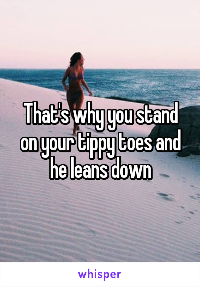 That's why you stand on your tippy toes and he leans down