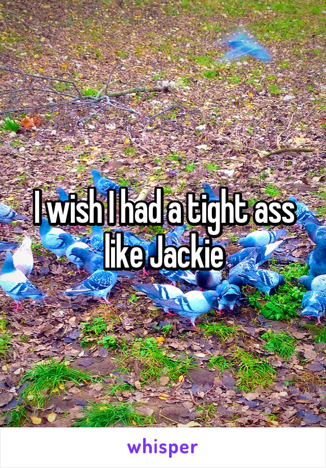 I wish I had a tight ass like Jackie