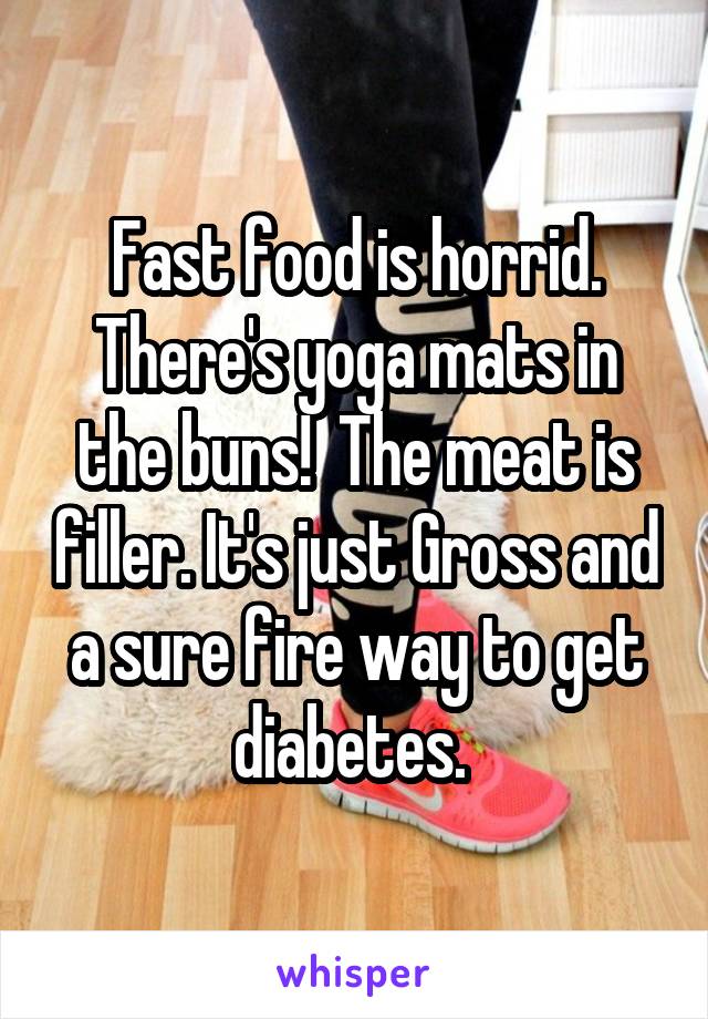 Fast food is horrid. There's yoga mats in the buns!  The meat is filler. It's just Gross and a sure fire way to get diabetes. 
