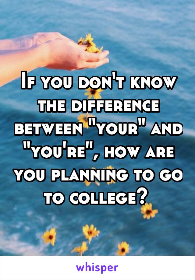 If you don't know the difference between "your" and "you're", how are you planning to go to college? 