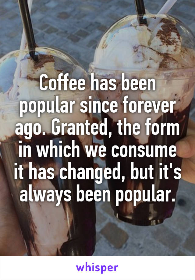 Coffee has been popular since forever ago. Granted, the form in which we consume it has changed, but it's always been popular.