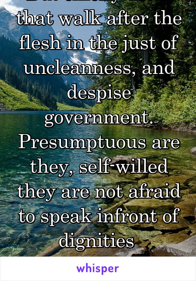 But chiefly them that walk after the flesh in the just of uncleanness, and despise government. Presumptuous are they, self-willed they are not afraid to speak infront of dignities 

2 Peter 2:10