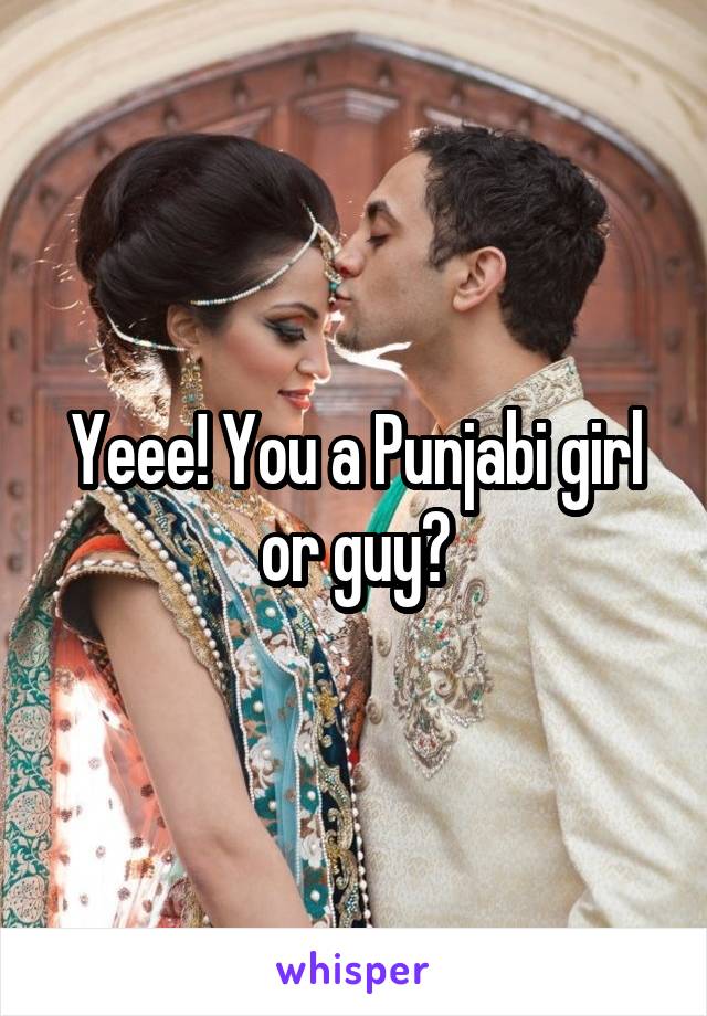 Yeee! You a Punjabi girl or guy?