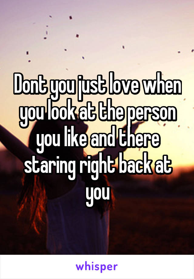 Dont you just love when you look at the person you like and there staring right back at you