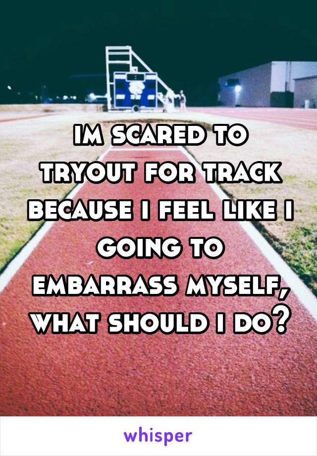 im scared to tryout for track because i feel like i going to embarrass myself, what should i do?
