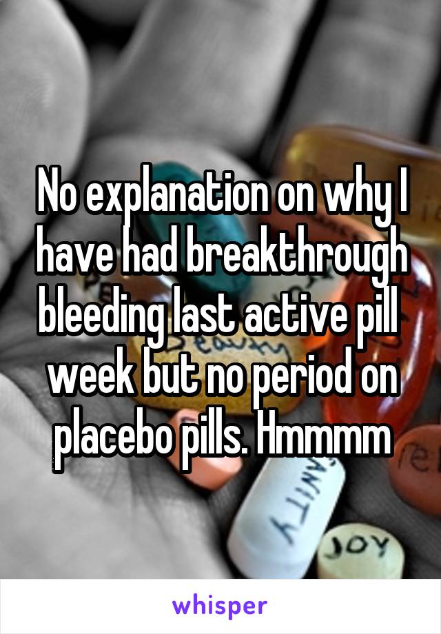 No explanation on why I have had breakthrough bleeding last active pill  week but no period on placebo pills. Hmmmm