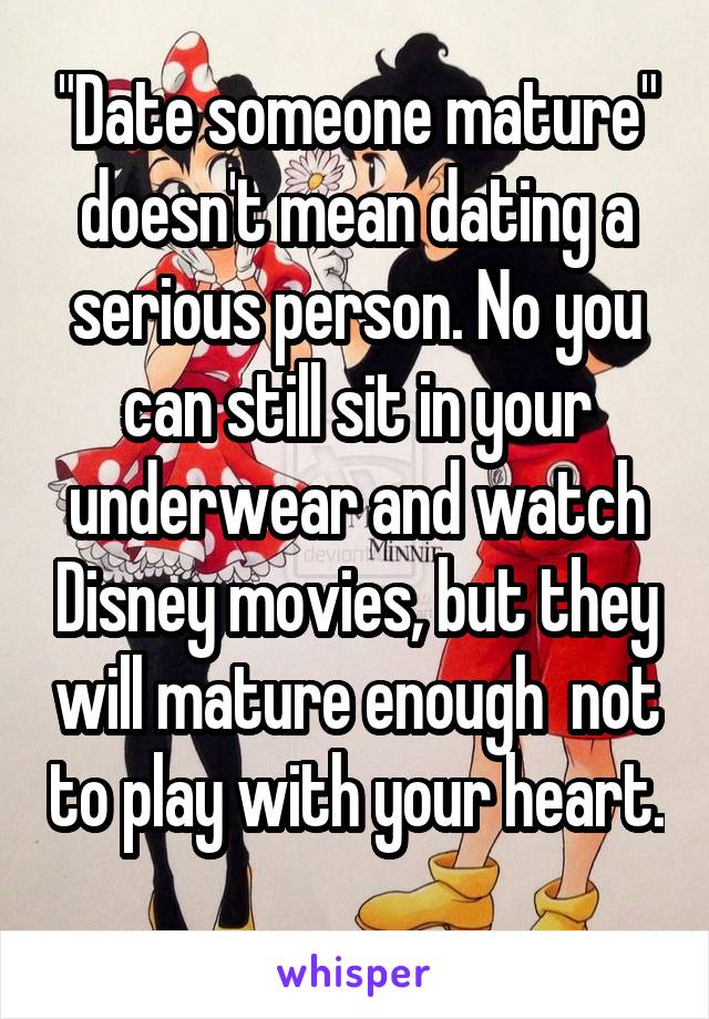 "Date someone mature" doesn't mean dating a serious person. No you can still sit in your underwear and watch Disney movies, but they will mature enough  not to play with your heart. 