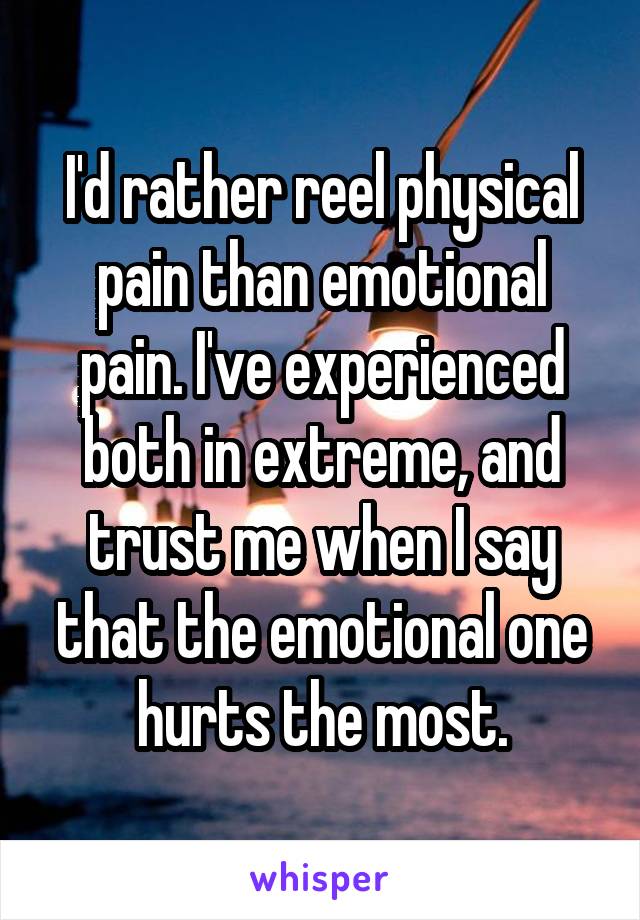I'd rather reel physical pain than emotional pain. I've experienced both in extreme, and trust me when I say that the emotional one hurts the most.