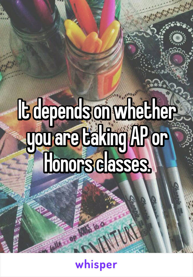 It depends on whether you are taking AP or Honors classes.