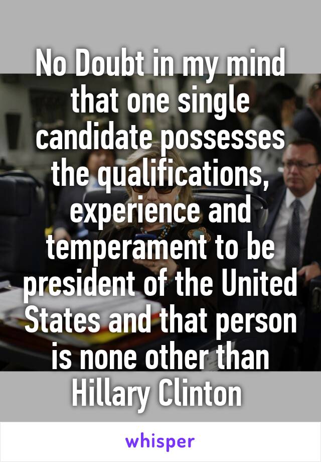 No Doubt in my mind that one single candidate possesses the qualifications, experience and temperament to be president of the United States and that person is none other than Hillary Clinton 