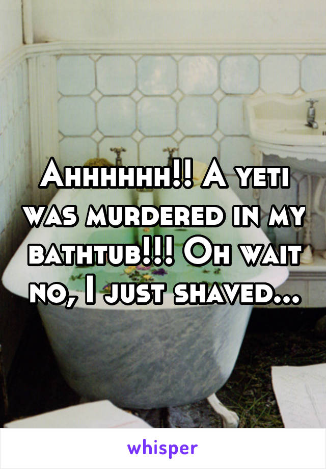 Ahhhhhh!! A yeti was murdered in my bathtub!!! Oh wait no, I just shaved...