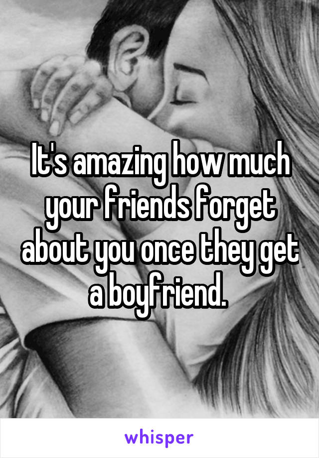 It's amazing how much your friends forget about you once they get a boyfriend. 