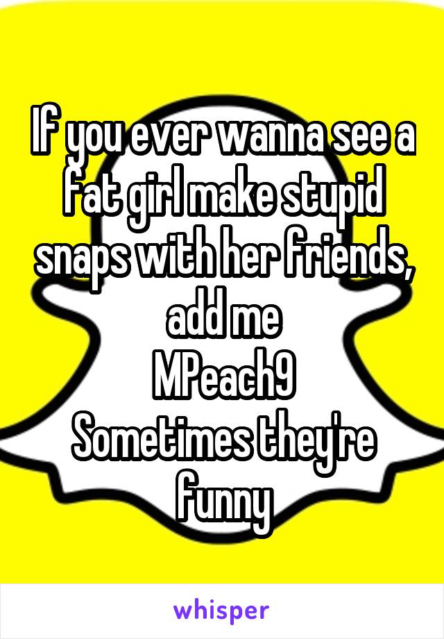 If you ever wanna see a fat girl make stupid snaps with her friends, add me
MPeach9
Sometimes they're funny