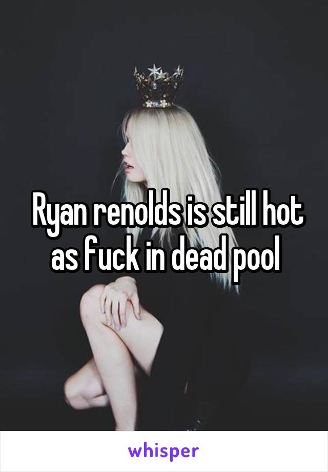  Ryan renolds is still hot as fuck in dead pool