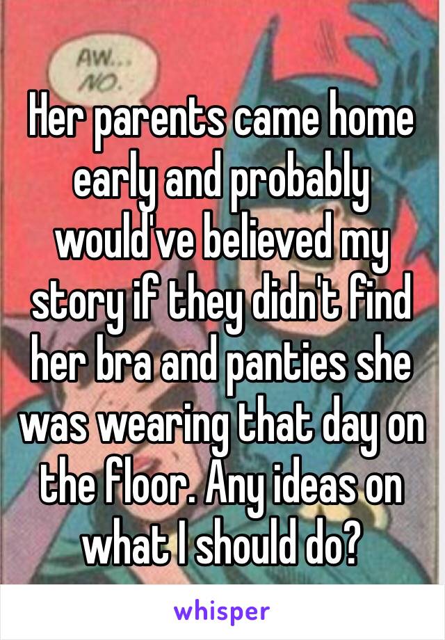 Her parents came home early and probably would've believed my story if they didn't find her bra and panties she was wearing that day on the floor. Any ideas on what I should do? 