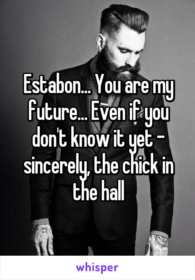 Estabon... You are my future... Even if you don't know it yet - sincerely, the chick in the hall