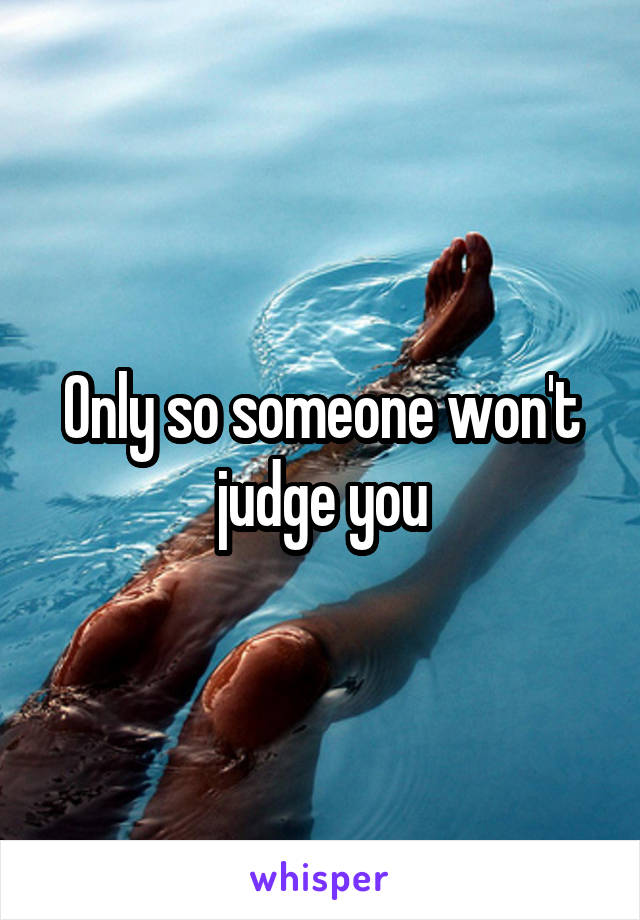 Only so someone won't judge you