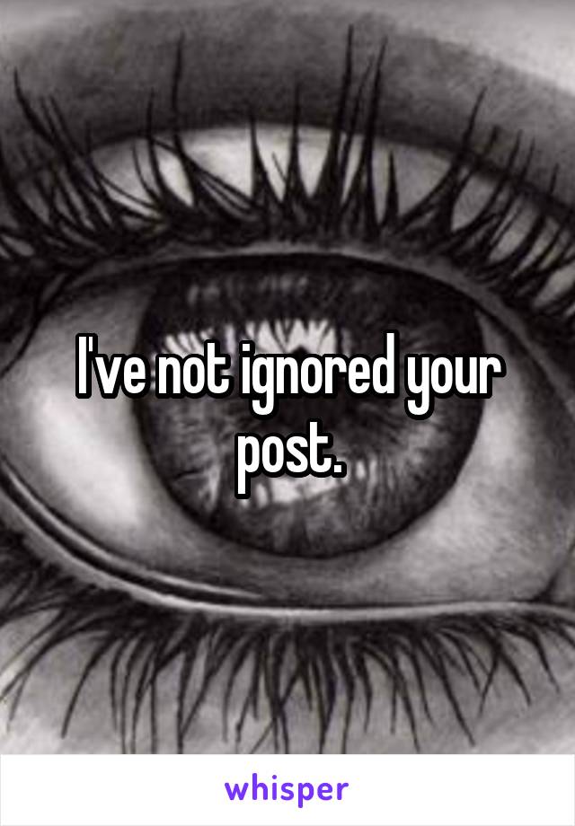 I've not ignored your post.