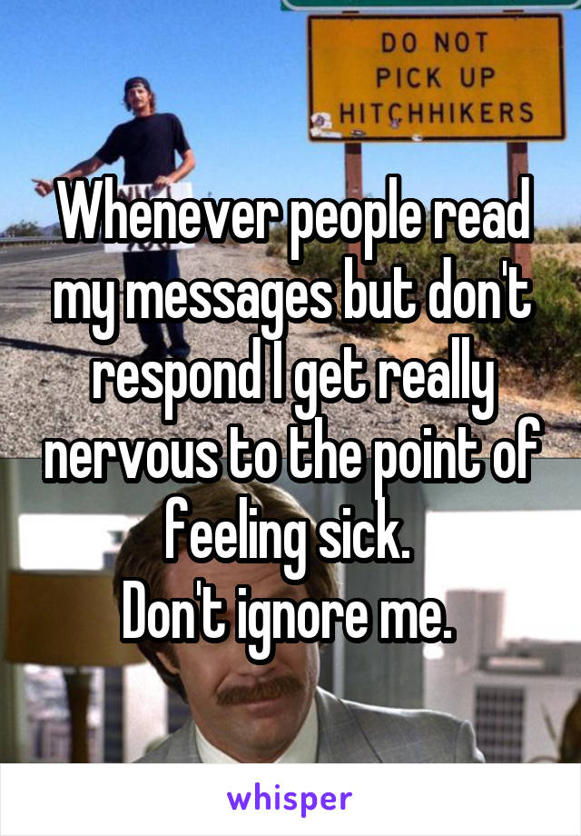 Whenever people read my messages but don't respond I get really nervous to the point of feeling sick. 
Don't ignore me. 
