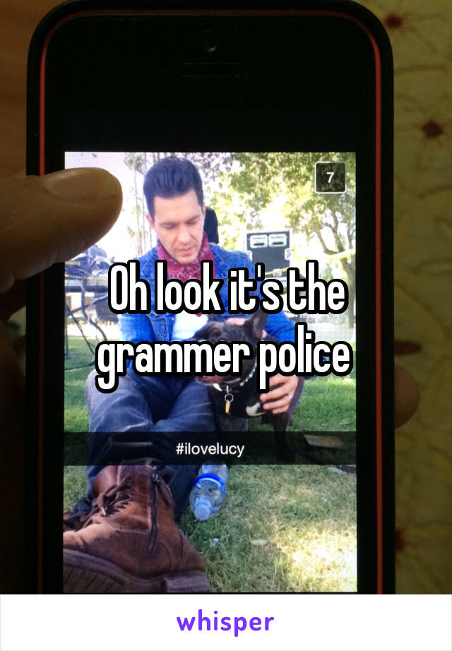 Oh look it's the grammer police 