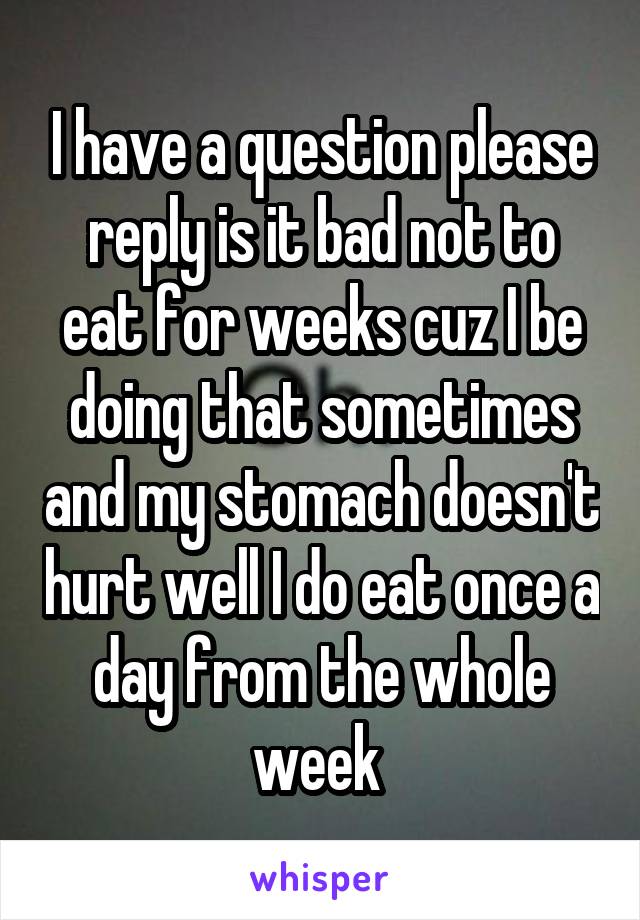 I have a question please reply is it bad not to eat for weeks cuz I be doing that sometimes and my stomach doesn't hurt well I do eat once a day from the whole week 