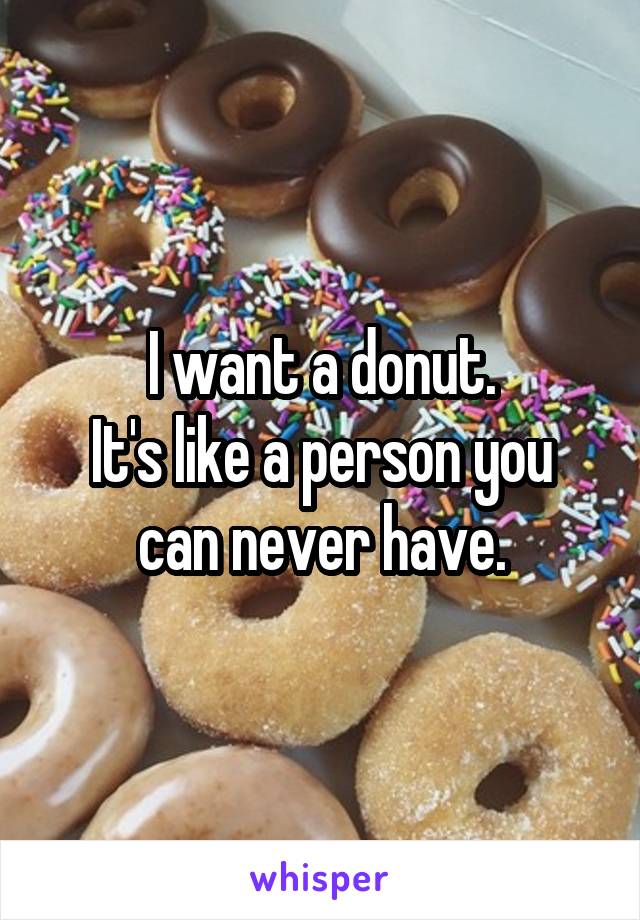 I want a donut.
It's like a person you can never have.