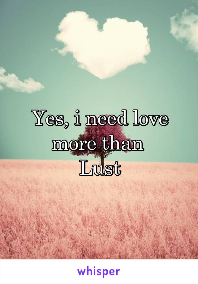 Yes, i need love more than 
Lust