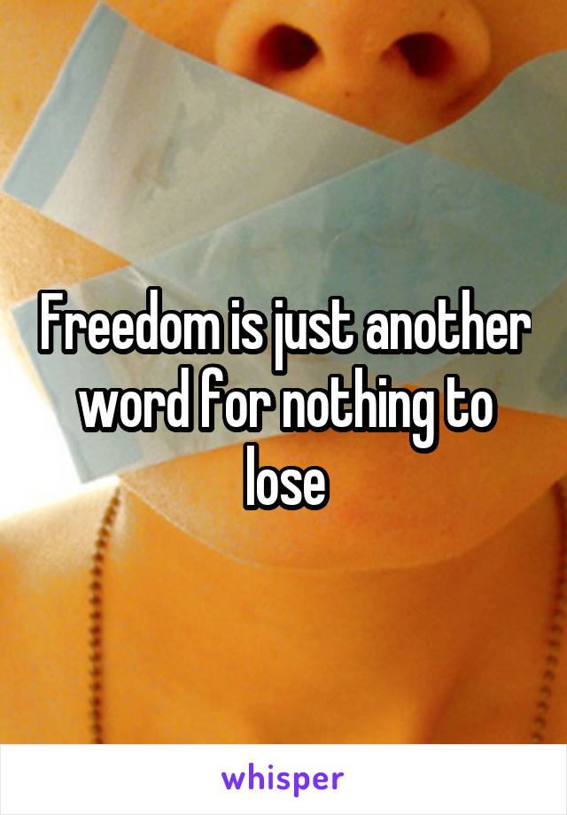 Freedom is just another word for nothing to lose