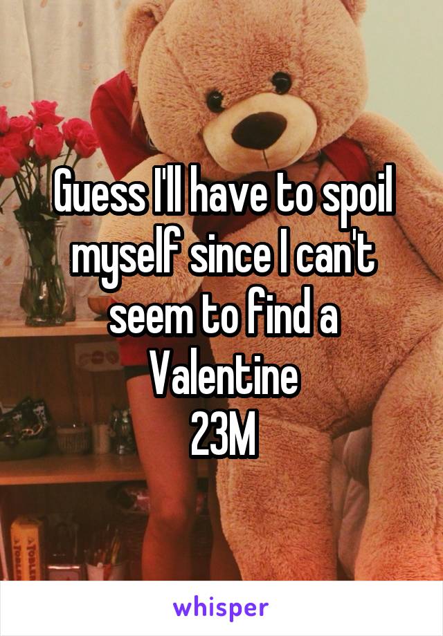 Guess I'll have to spoil myself since I can't seem to find a Valentine
23M