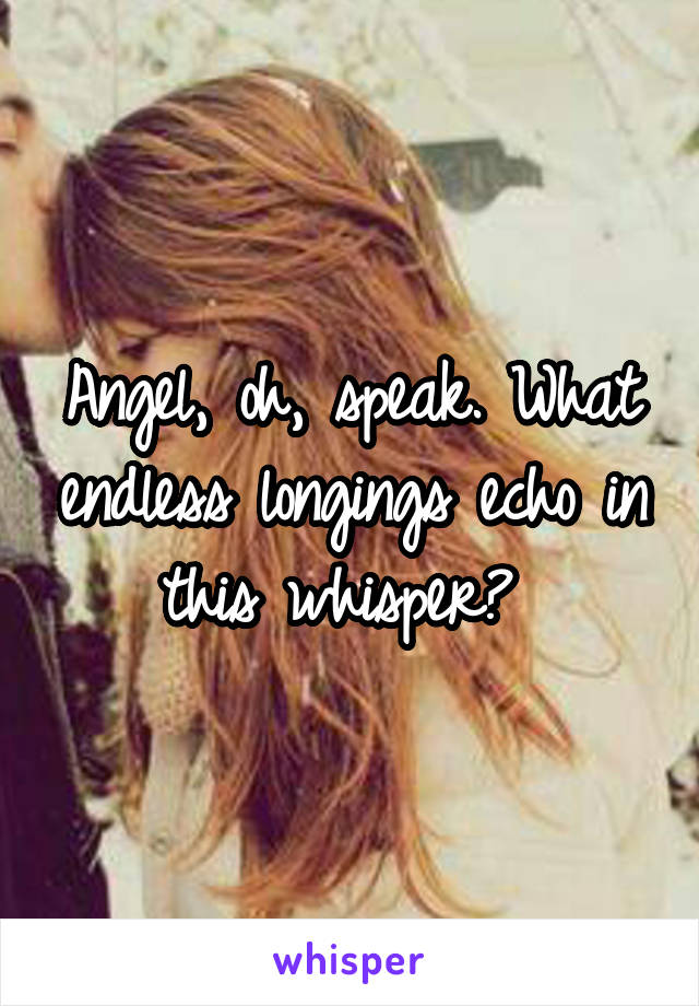 Angel, oh, speak. What endless longings echo in this whisper? 