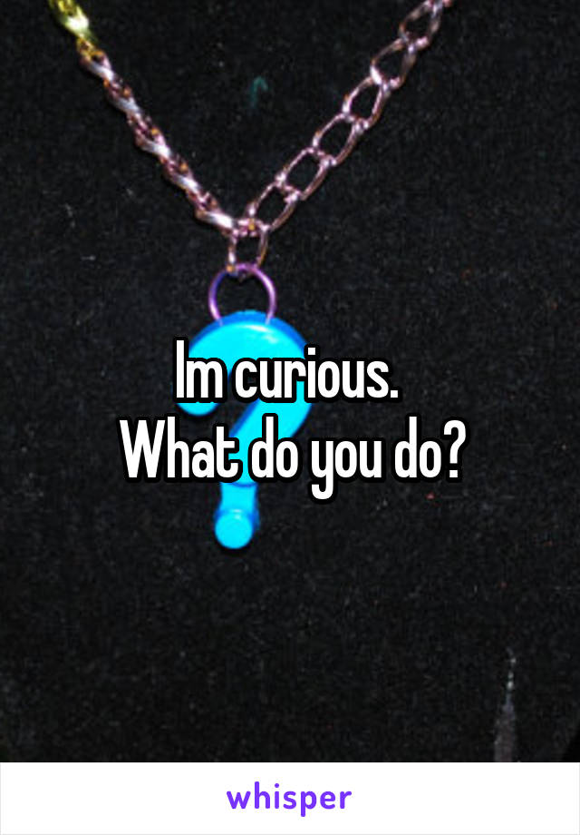 Im curious. 
What do you do?