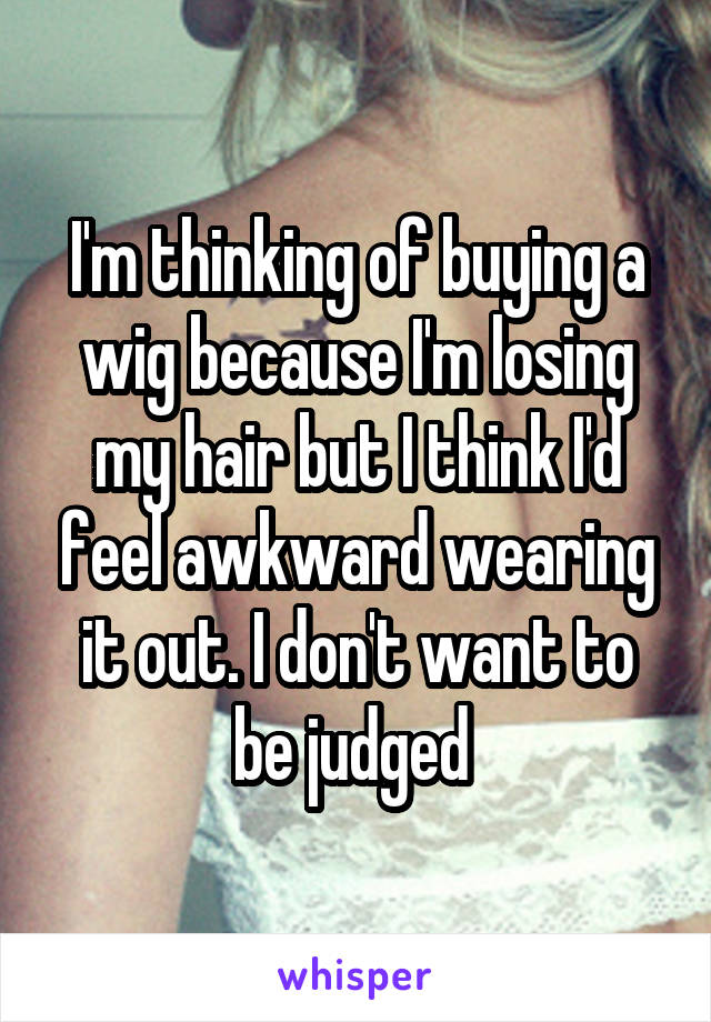 I'm thinking of buying a wig because I'm losing my hair but I think I'd feel awkward wearing it out. I don't want to be judged 