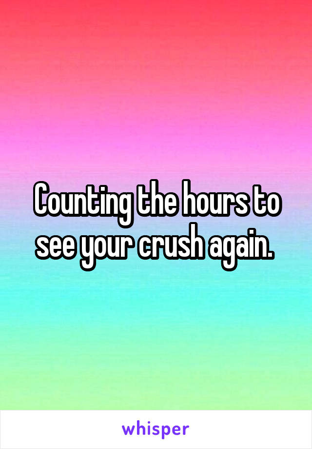 Counting the hours to see your crush again. 