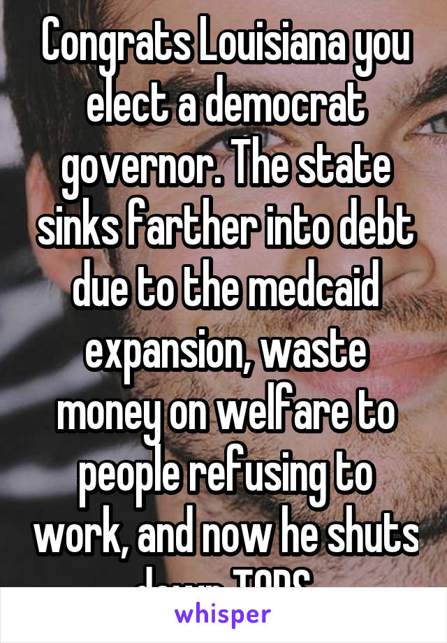 Congrats Louisiana you elect a democrat governor. The state sinks farther into debt due to the medcaid expansion, waste money on welfare to people refusing to work, and now he shuts down TOPS.