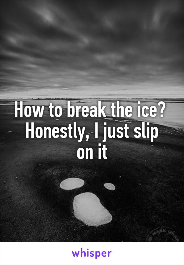 How to break the ice? 
Honestly, I just slip on it