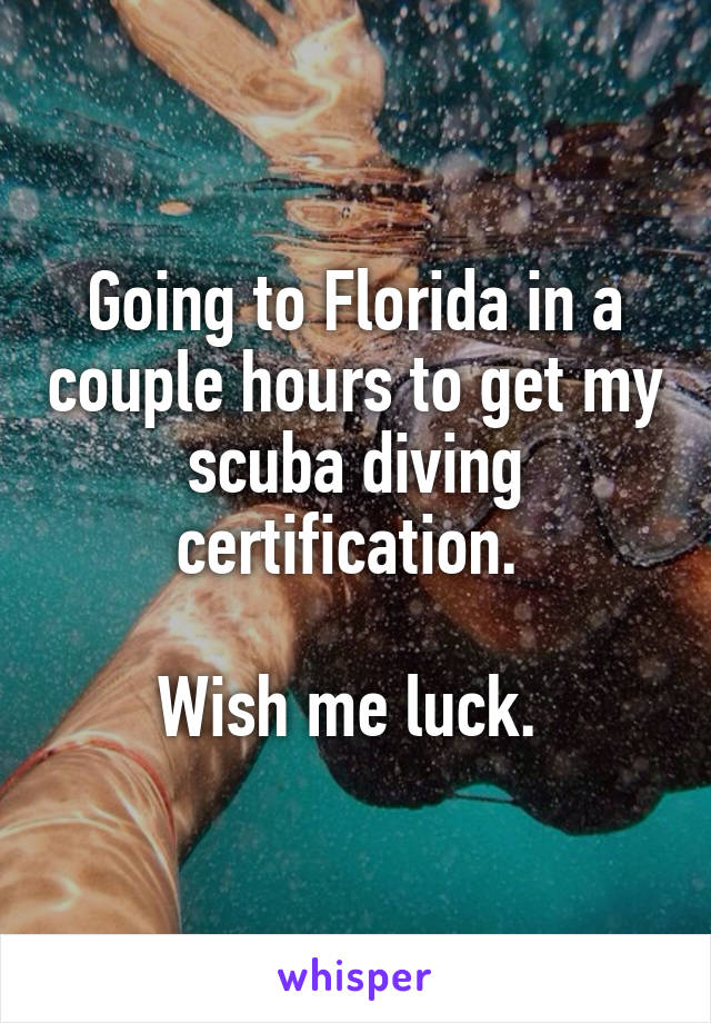 Going to Florida in a couple hours to get my scuba diving certification. 

Wish me luck. 