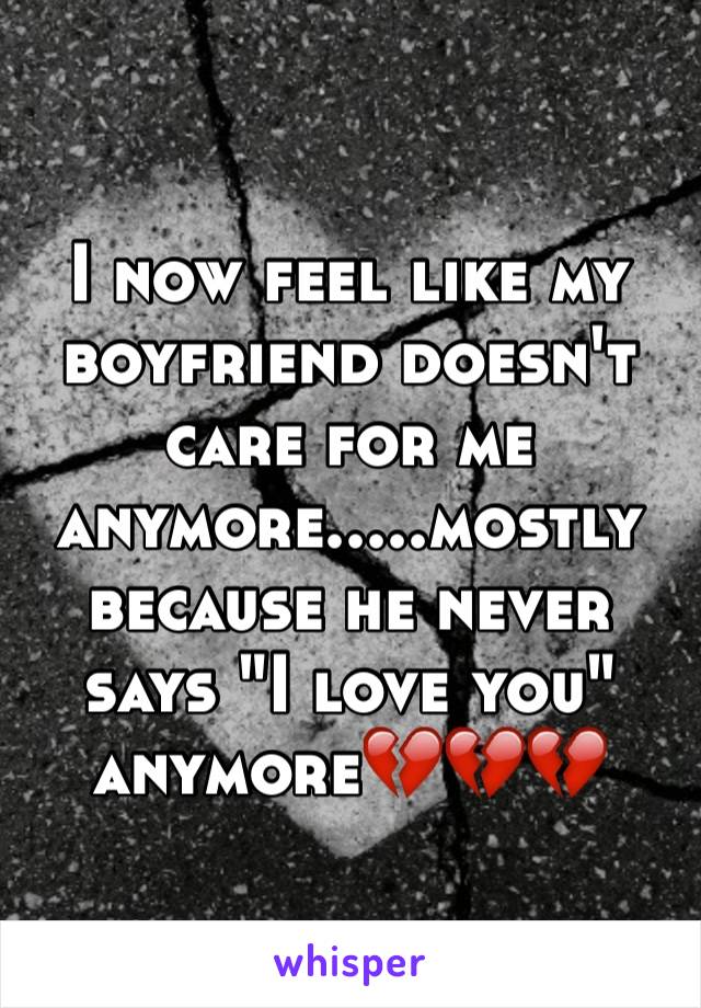 I now feel like my boyfriend doesn't care for me anymore.....mostly because he never says "I love you" anymore💔💔💔