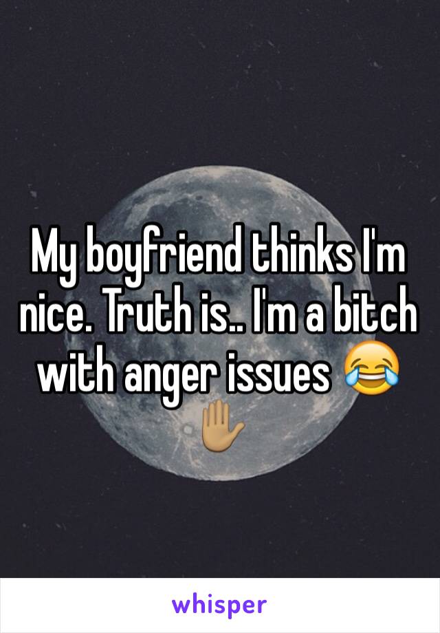 My boyfriend thinks I'm nice. Truth is.. I'm a bitch with anger issues 😂✋🏽