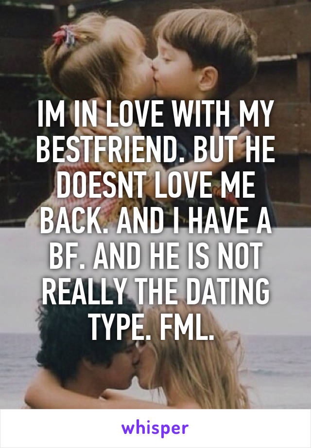 IM IN LOVE WITH MY BESTFRIEND. BUT HE DOESNT LOVE ME BACK. AND I HAVE A BF. AND HE IS NOT REALLY THE DATING TYPE. FML. 