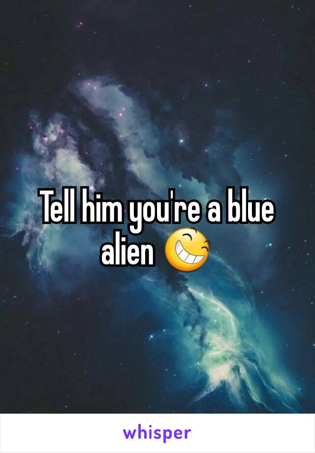Tell him you're a blue alien 😆