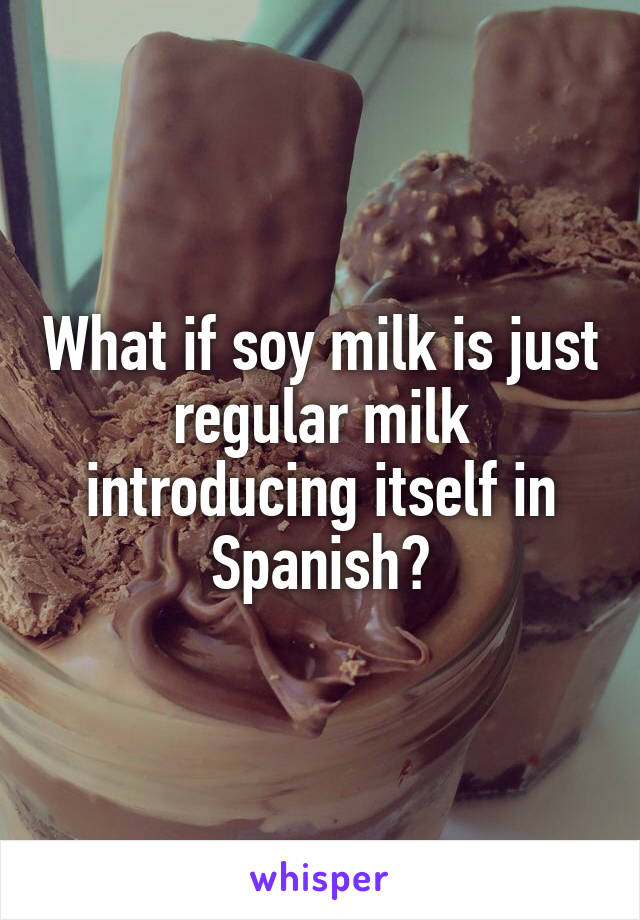 What if soy milk is just regular milk introducing itself in Spanish?