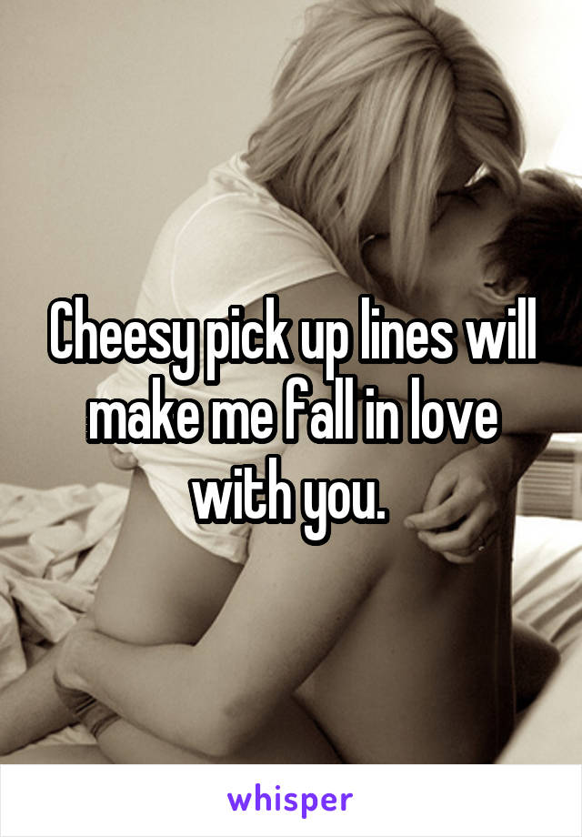 Cheesy pick up lines will make me fall in love with you. 