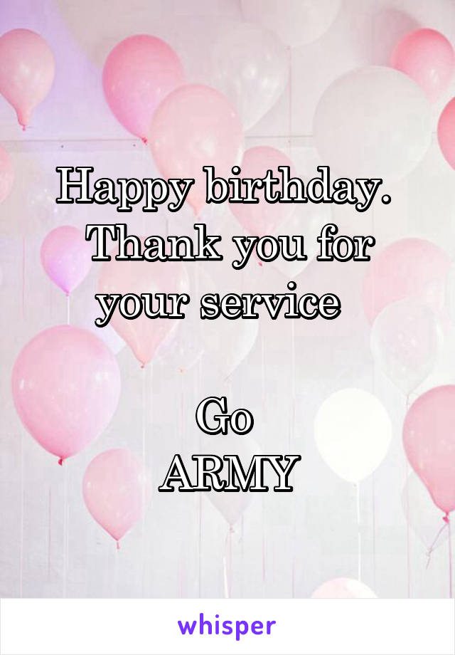 Happy birthday. 
Thank you for your service  

Go 
ARMY