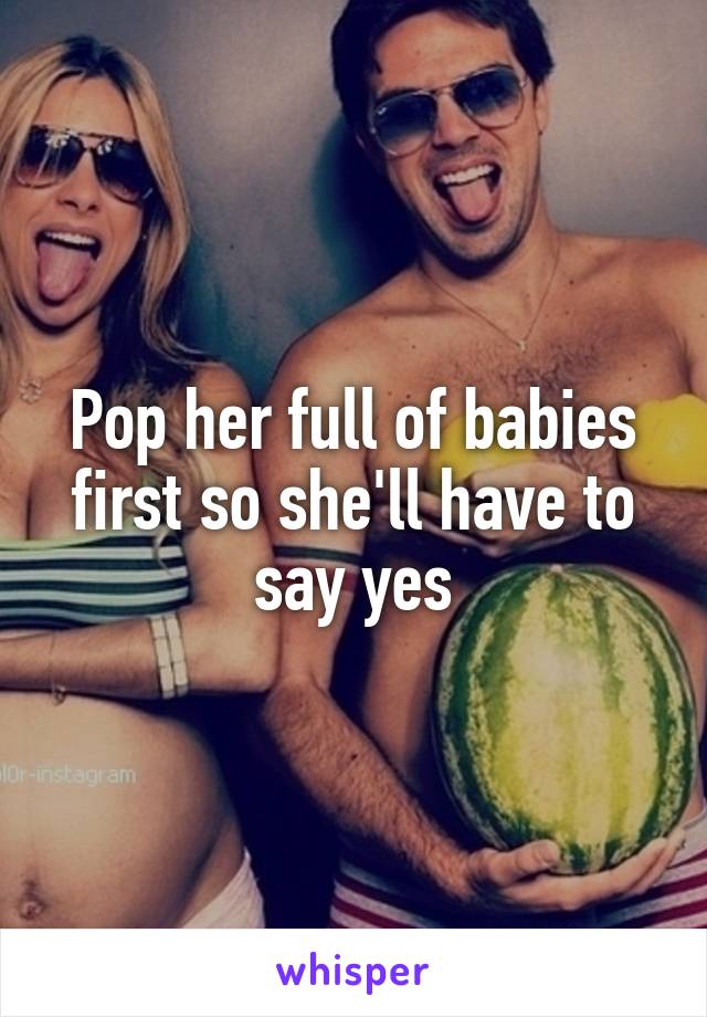 Pop her full of babies first so she'll have to say yes