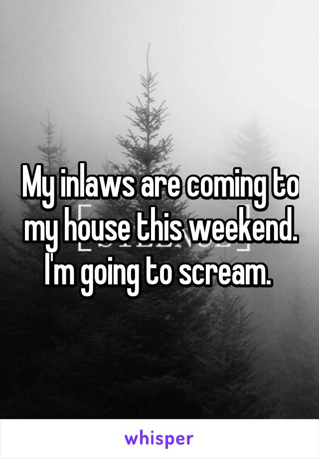 My inlaws are coming to my house this weekend. I'm going to scream. 