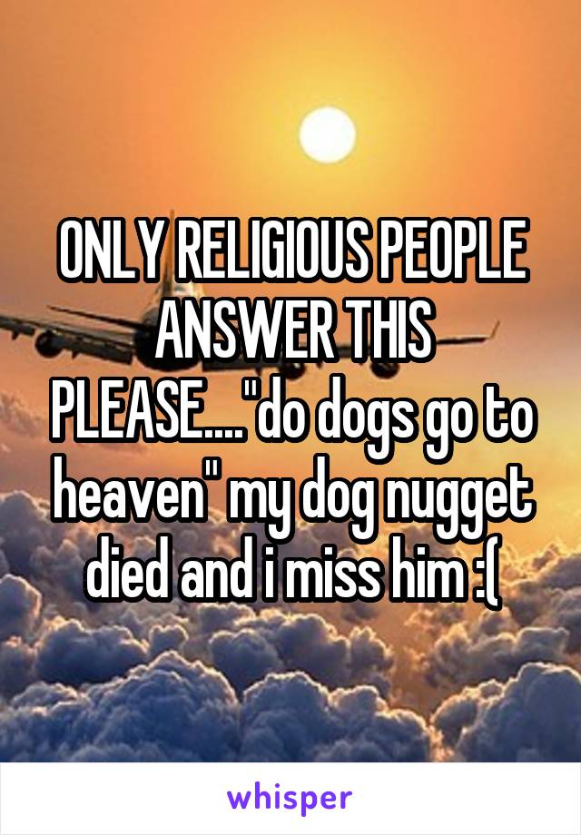 ONLY RELIGIOUS PEOPLE ANSWER THIS PLEASE...."do dogs go to heaven" my dog nugget died and i miss him :(