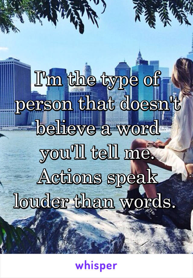 I'm the type of person that doesn't believe a word you'll tell me. Actions speak louder than words. 
