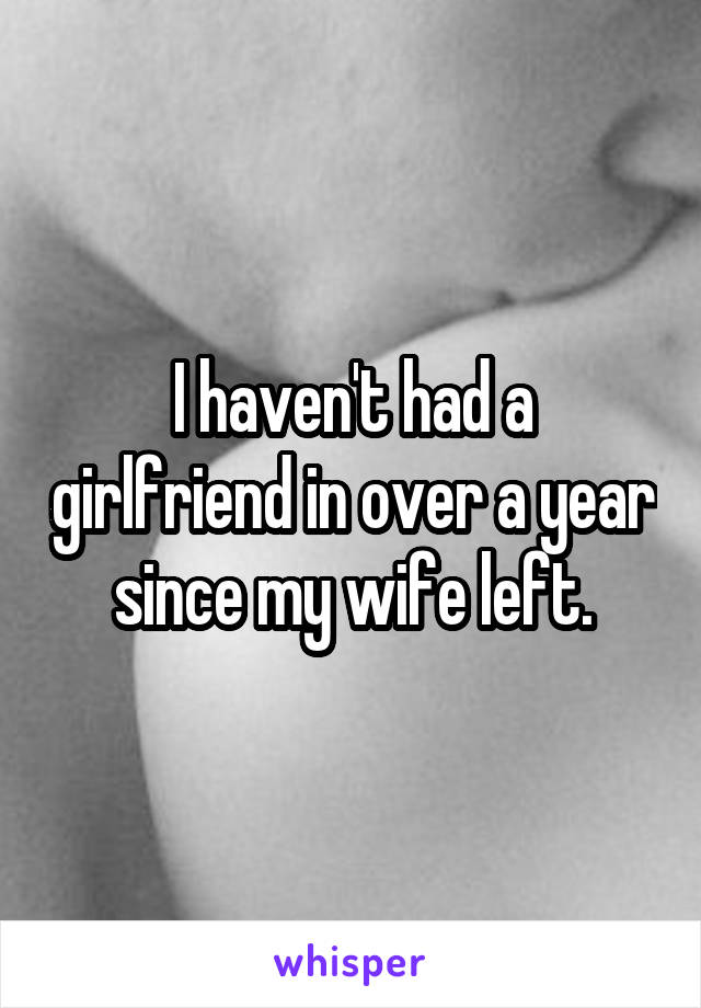 I haven't had a girlfriend in over a year since my wife left.