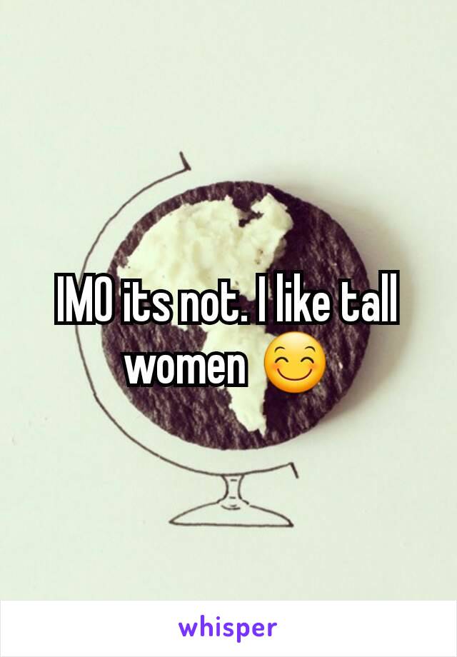 IMO its not. I like tall women 😊