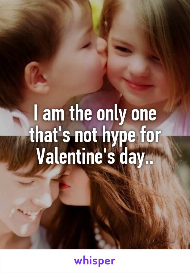 I am the only one that's not hype for Valentine's day..